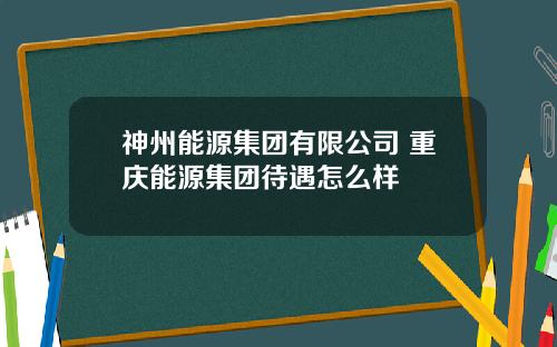 神州能源集团有限公司 重庆能源集团待遇怎么样