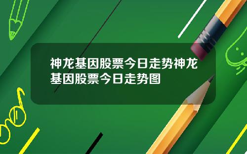 神龙基因股票今日走势神龙基因股票今日走势图