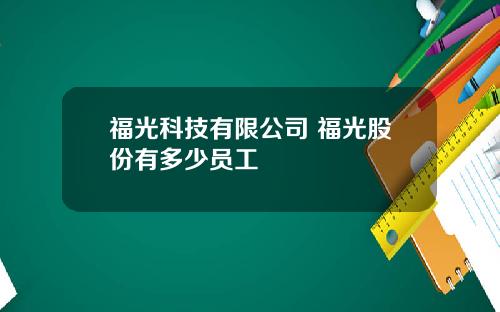 福光科技有限公司 福光股份有多少员工