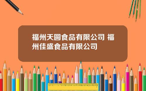 福州天圆食品有限公司 福州佳盛食品有限公司