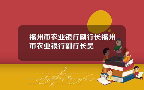 福州市农业银行副行长福州市农业银行副行长吴