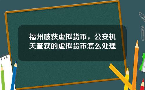 福州破获虚拟货币，公安机关查获的虚拟货币怎么处理