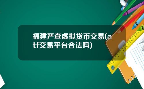 福建严查虚拟货币交易(atf交易平台合法吗)