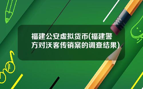 福建公安虚拟货币(福建警方对沃客传销案的调查结果)