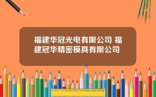 福建华冠光电有限公司 福建冠华精密模具有限公司