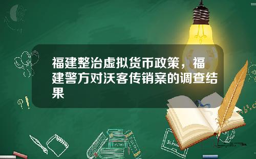 福建整治虚拟货币政策，福建警方对沃客传销案的调查结果