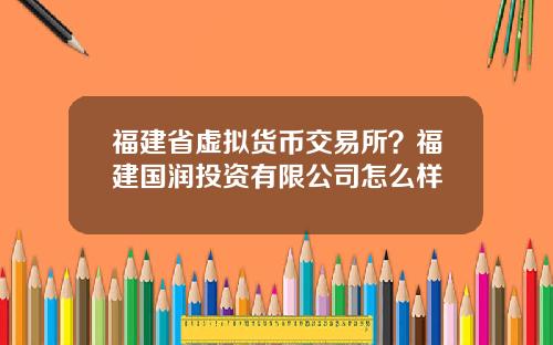 福建省虚拟货币交易所？福建国润投资有限公司怎么样