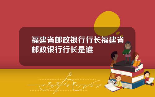 福建省邮政银行行长福建省邮政银行行长是谁
