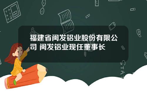 福建省闽发铝业股份有限公司 闽发铝业现任董事长