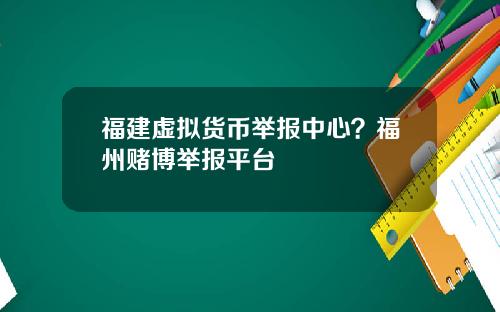 福建虚拟货币举报中心？福州赌博举报平台
