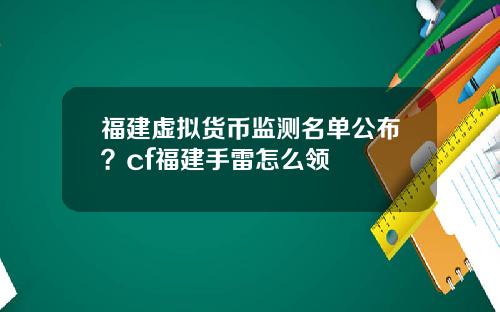 福建虚拟货币监测名单公布？cf福建手雷怎么领