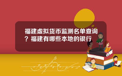 福建虚拟货币监测名单查询？福建有哪些本地的银行