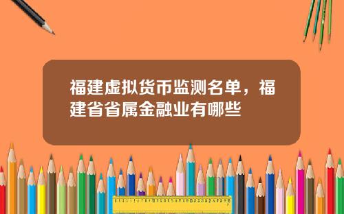 福建虚拟货币监测名单，福建省省属金融业有哪些