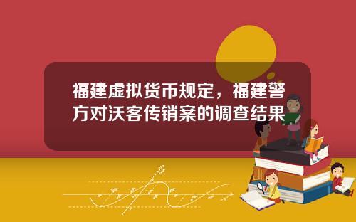 福建虚拟货币规定，福建警方对沃客传销案的调查结果