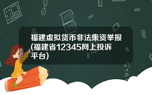福建虚拟货币非法集资举报(福建省12345网上投诉平台)