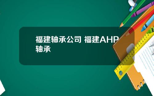 福建轴承公司 福建AHP轴承