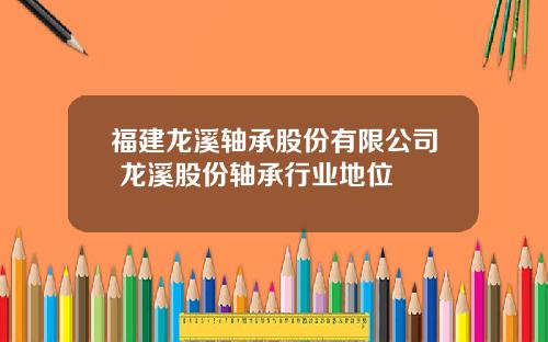 福建龙溪轴承股份有限公司 龙溪股份轴承行业地位