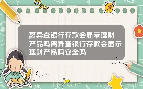 离异查银行存款会显示理财产品吗离异查银行存款会显示理财产品吗安全吗