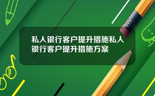 私人银行客户提升措施私人银行客户提升措施方案