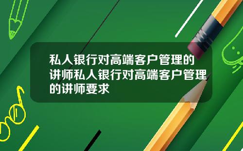 私人银行对高端客户管理的讲师私人银行对高端客户管理的讲师要求