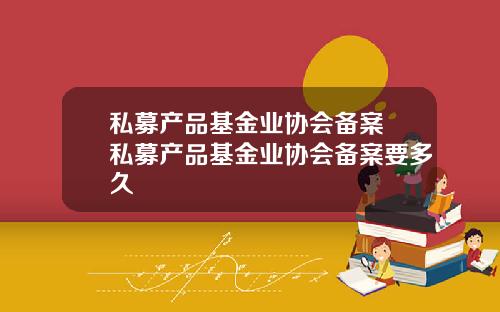 私募产品基金业协会备案 私募产品基金业协会备案要多久