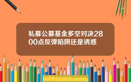 私募公募基金多空对决2800点反弹陷阱还是诱惑
