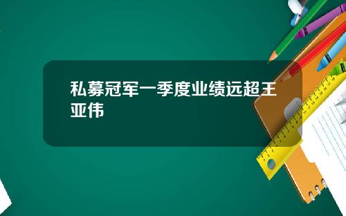 私募冠军一季度业绩远超王亚伟