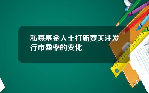 私募基金人士打新要关注发行市盈率的变化