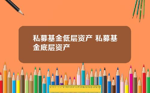 私募基金低层资产 私募基金底层资产