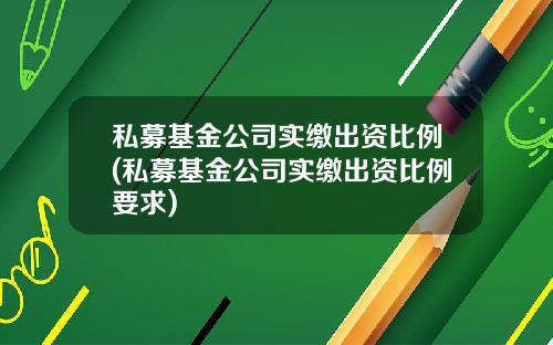 私募基金公司实缴出资比例(私募基金公司实缴出资比例要求)