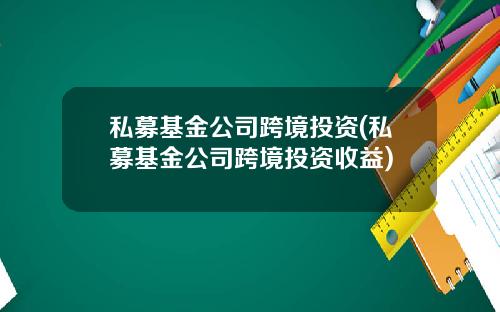 私募基金公司跨境投资(私募基金公司跨境投资收益)