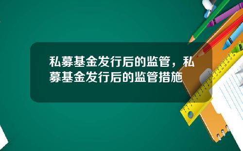 私募基金发行后的监管，私募基金发行后的监管措施