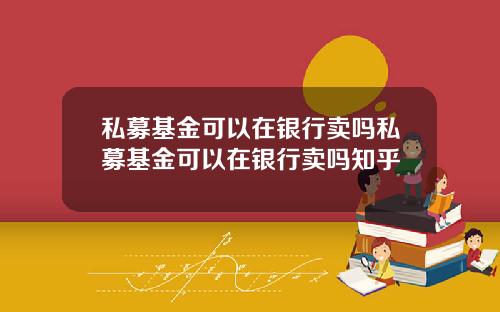 私募基金可以在银行卖吗私募基金可以在银行卖吗知乎