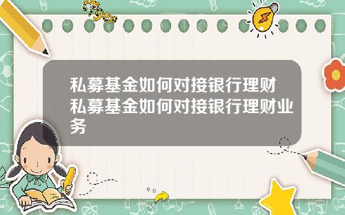 私募基金如何对接银行理财私募基金如何对接银行理财业务