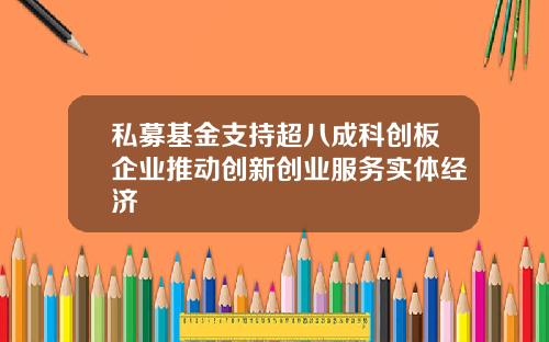 私募基金支持超八成科创板企业推动创新创业服务实体经济