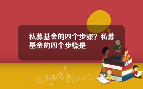 私募基金的四个步骤？私募基金的四个步骤是