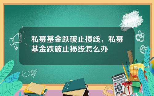 私募基金跌破止损线，私募基金跌破止损线怎么办
