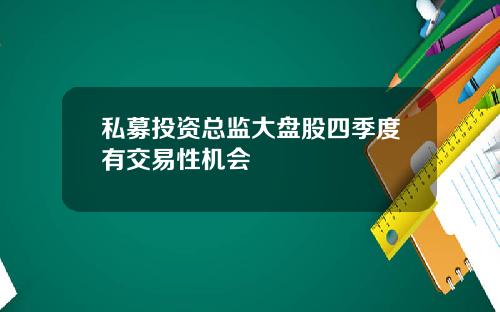 私募投资总监大盘股四季度有交易性机会