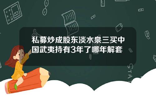 私募炒成股东淡水泉三买中国武夷持有3年了哪年解套