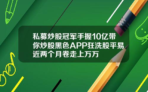 私募炒股冠军手握10亿带你炒股黑色APP狂洗股平易近两个月卷走上万万