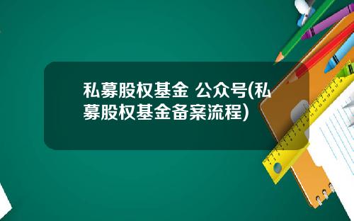 私募股权基金 公众号(私募股权基金备案流程)