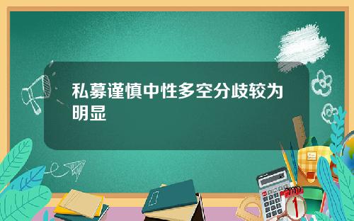 私募谨慎中性多空分歧较为明显