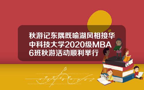 秋游记东隅既喻湖风相接华中科技大学2020级MBA6班秋游活动顺利举行