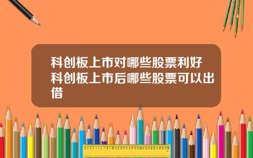 科创板上市对哪些股票利好科创板上市后哪些股票可以出借