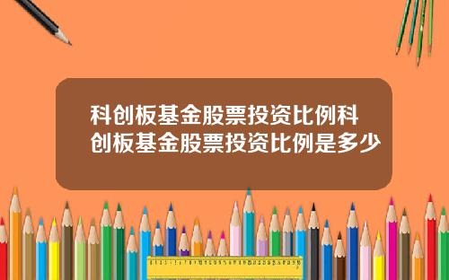 科创板基金股票投资比例科创板基金股票投资比例是多少