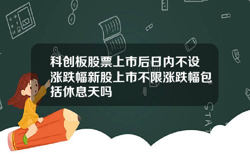 科创板股票上市后日内不设涨跌幅新股上市不限涨跌幅包括休息天吗