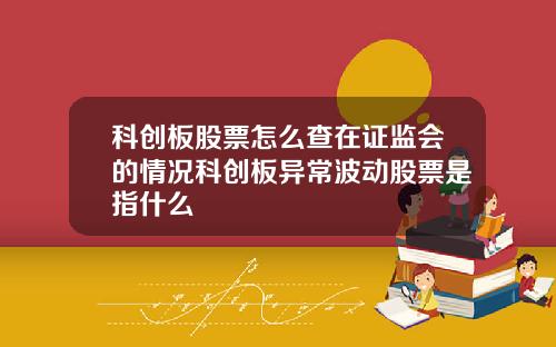 科创板股票怎么查在证监会的情况科创板异常波动股票是指什么