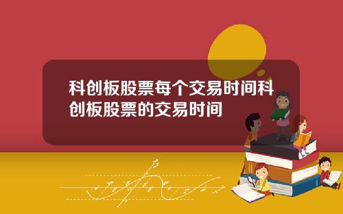 科创板股票每个交易时间科创板股票的交易时间