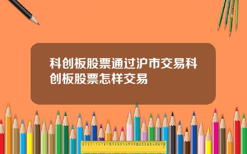 科创板股票通过沪市交易科创板股票怎样交易
