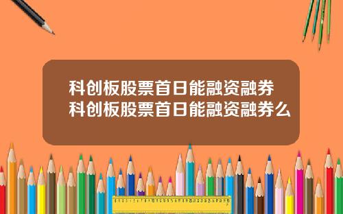科创板股票首日能融资融券科创板股票首日能融资融券么